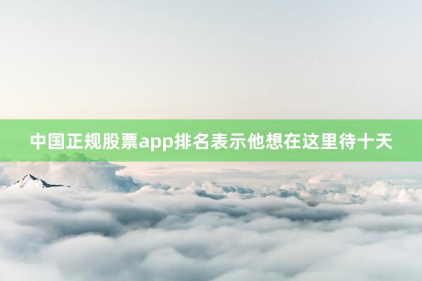 中国正规股票app排名表示他想在这里待十天