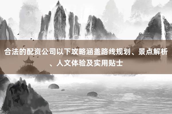 合法的配资公司以下攻略涵盖路线规划、景点解析、人文体验及实用贴士