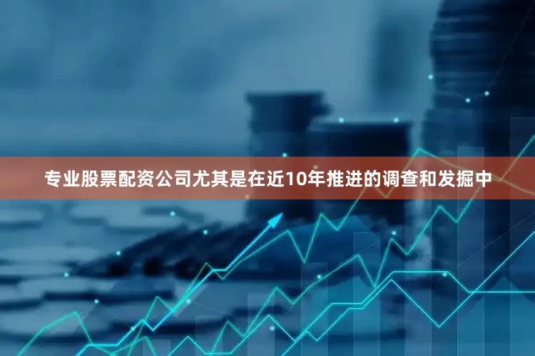 专业股票配资公司尤其是在近10年推进的调查和发掘中