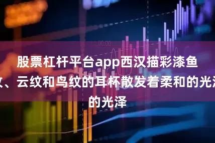 股票杠杆平台app西汉描彩漆鱼纹、云纹和鸟纹的耳杯散发着柔和的光泽