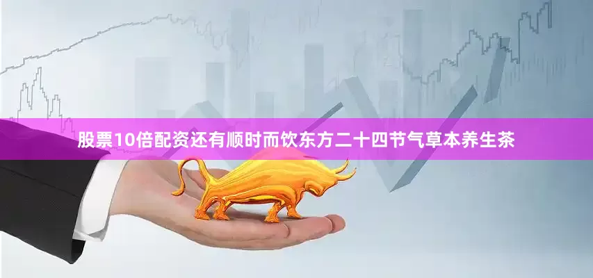 股票10倍配资还有顺时而饮东方二十四节气草本养生茶