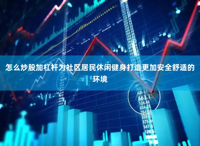 怎么炒股加杠杆为社区居民休闲健身打造更加安全舒适的环境