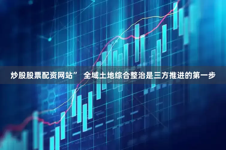炒股股票配资网站”  全域土地综合整治是三方推进的第一步