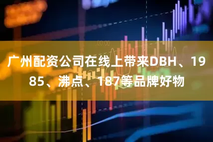 广州配资公司在线上带来DBH、1985、沸点、187等品牌好物