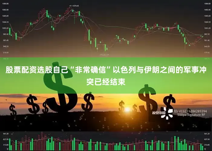 股票配资选股自己“非常确信”以色列与伊朗之间的军事冲突已经结束