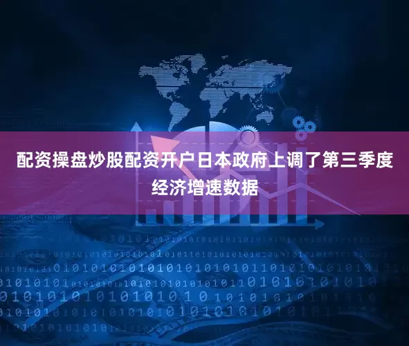 配资操盘炒股配资开户日本政府上调了第三季度经济增速数据