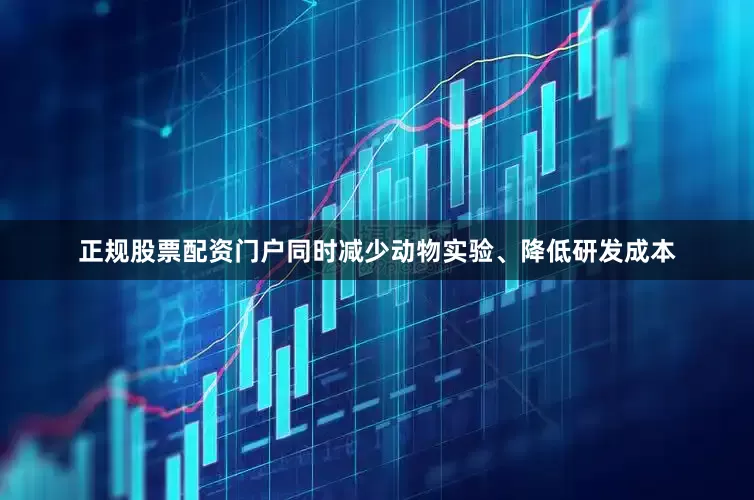 正规股票配资门户同时减少动物实验、降低研发成本