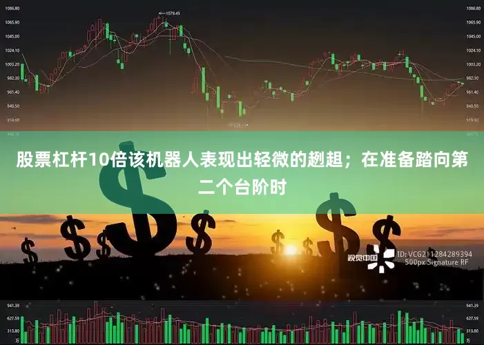 股票杠杆10倍该机器人表现出轻微的趔趄；在准备踏向第二个台阶时