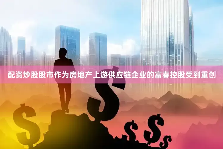 配资炒股股市作为房地产上游供应链企业的富春控股受到重创