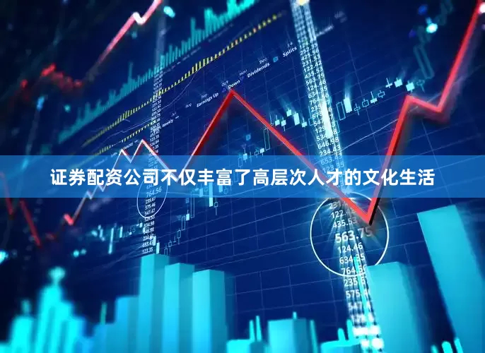 证券配资公司不仅丰富了高层次人才的文化生活