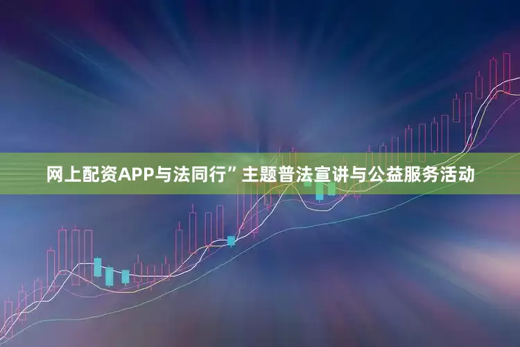 网上配资APP与法同行”主题普法宣讲与公益服务活动