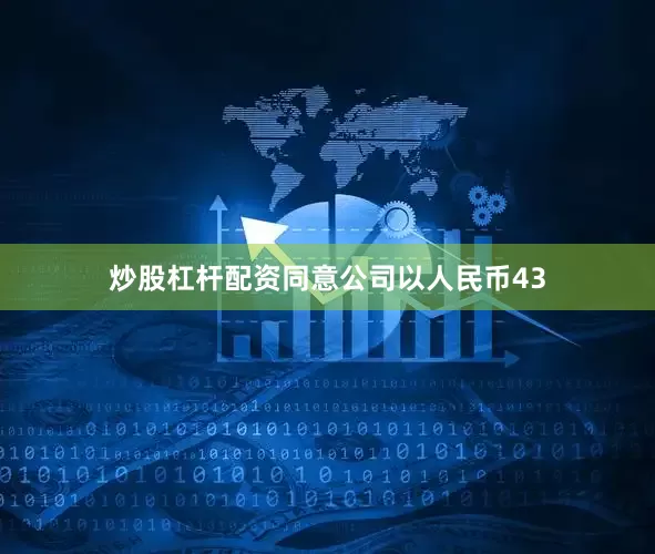 炒股杠杆配资同意公司以人民币43