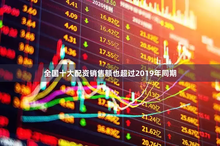 全国十大配资销售额也超过2019年同期