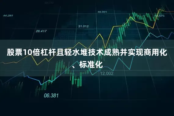 股票10倍杠杆且轻水堆技术成熟并实现商用化、标准化