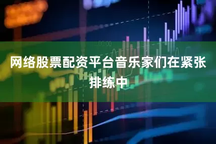 网络股票配资平台音乐家们在紧张排练中