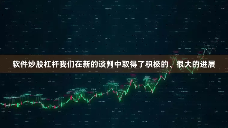 软件炒股杠杆我们在新的谈判中取得了积极的、很大的进展
