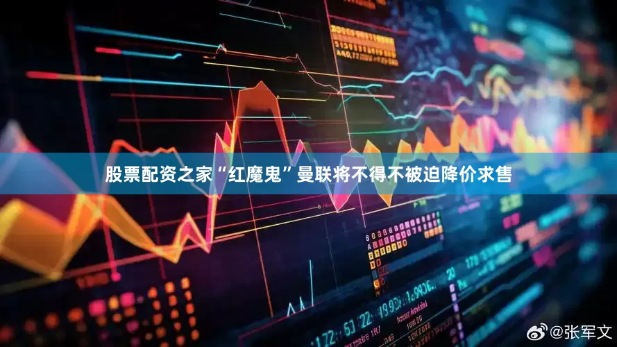 股票配资之家“红魔鬼”曼联将不得不被迫降价求售