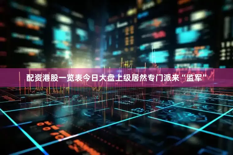配资港股一览表今日大盘上级居然专门派来“监军”