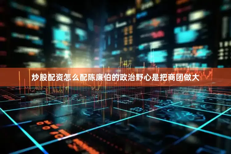 炒股配资怎么配陈廉伯的政治野心是把商团做大