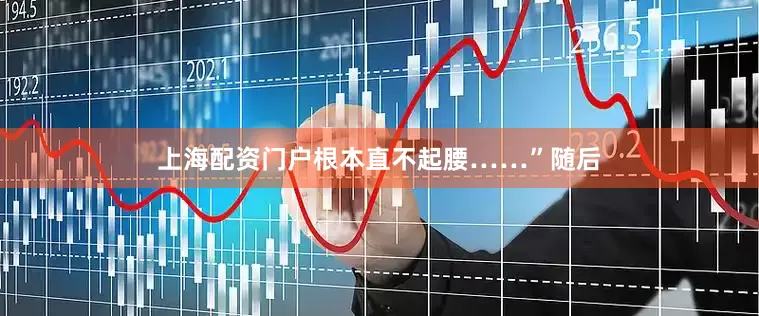 上海配资门户根本直不起腰……”随后