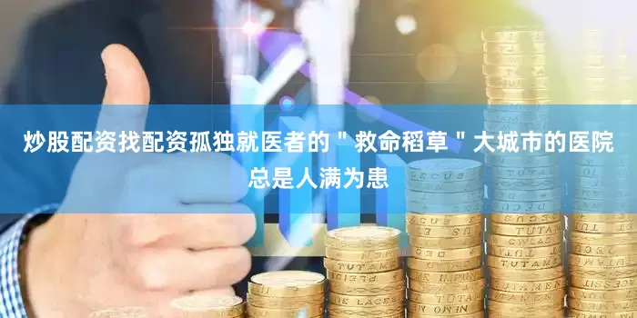 炒股配资找配资孤独就医者的＂救命稻草＂大城市的医院总是人满为患