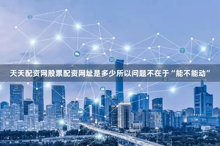 天天配资网股票配资网址是多少所以问题不在于“能不能动”