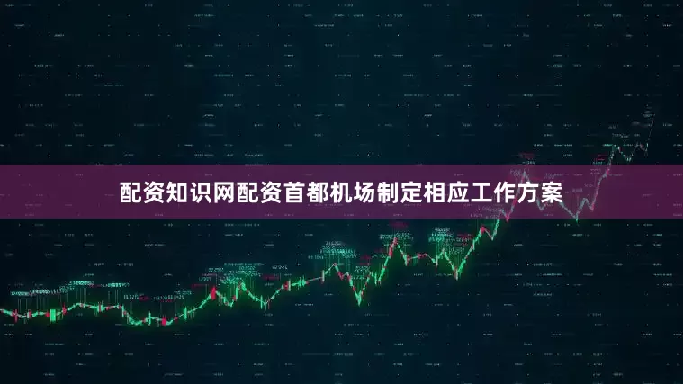 配资知识网配资首都机场制定相应工作方案