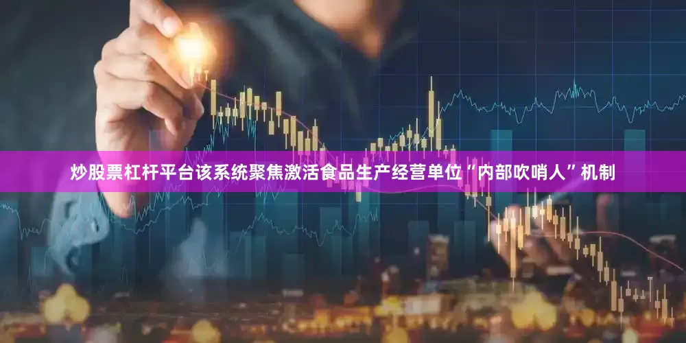炒股票杠杆平台该系统聚焦激活食品生产经营单位“内部吹哨人”机制