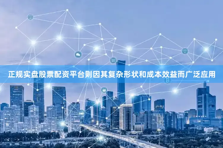 正规实盘股票配资平台则因其复杂形状和成本效益而广泛应用