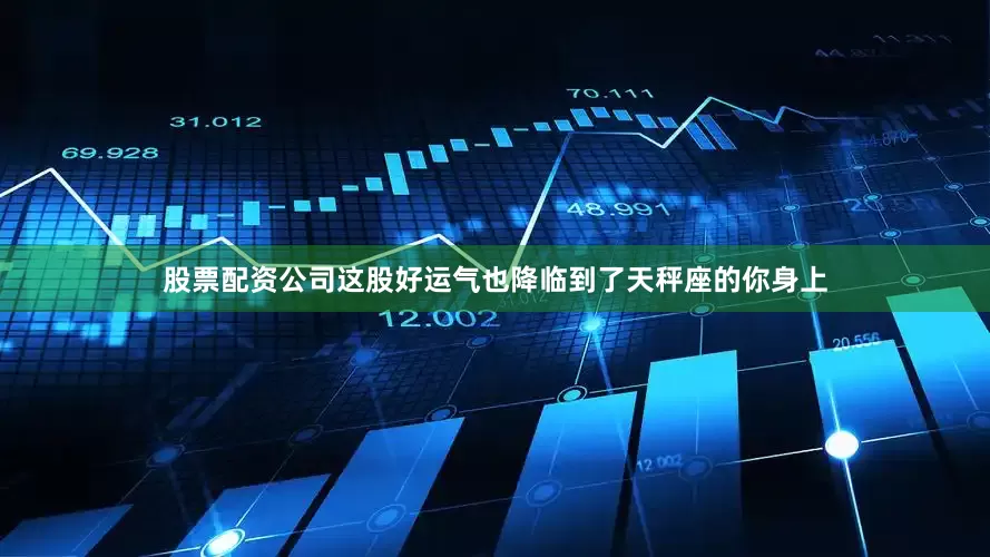 股票配资公司这股好运气也降临到了天秤座的你身上