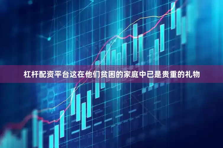 杠杆配资平台这在他们贫困的家庭中已是贵重的礼物