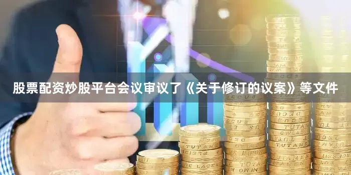 股票配资炒股平台会议审议了《关于修订的议案》等文件