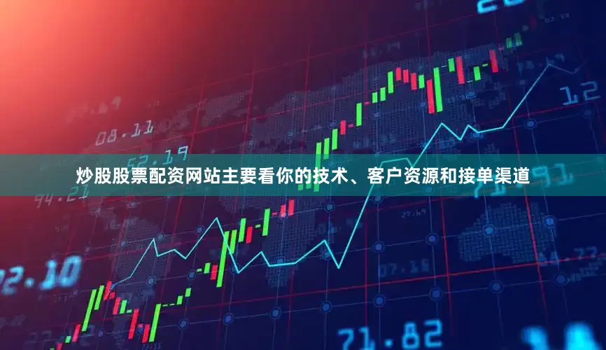 炒股股票配资网站主要看你的技术、客户资源和接单渠道