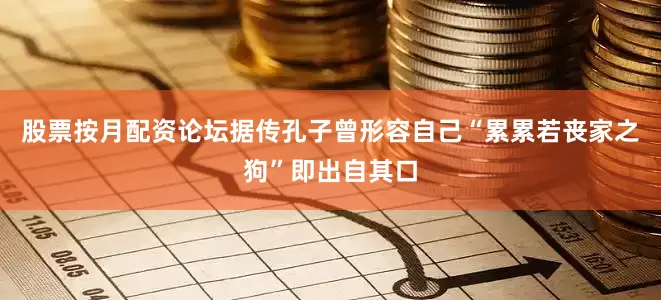股票按月配资论坛据传孔子曾形容自己“累累若丧家之狗”即出自其口
