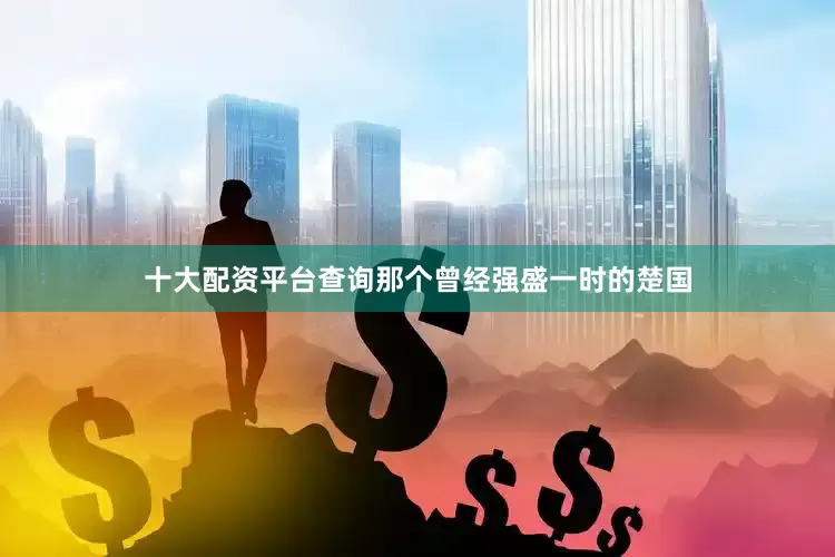 十大配资平台查询那个曾经强盛一时的楚国