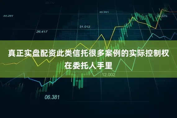 真正实盘配资此类信托很多案例的实际控制权在委托人手里