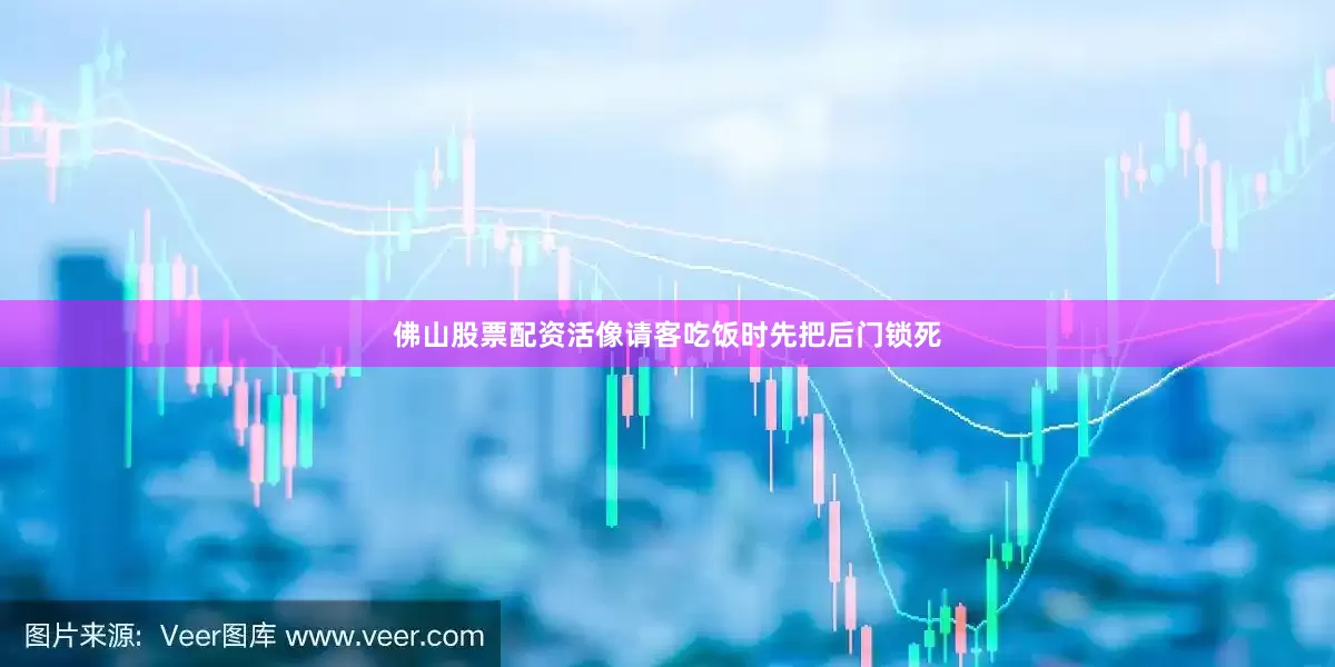 佛山股票配资活像请客吃饭时先把后门锁死