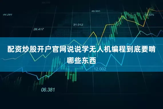 配资炒股开户官网说说学无人机编程到底要啃哪些东西