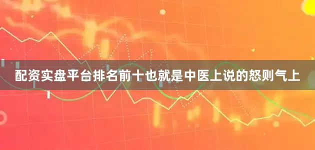 配资实盘平台排名前十也就是中医上说的怒则气上