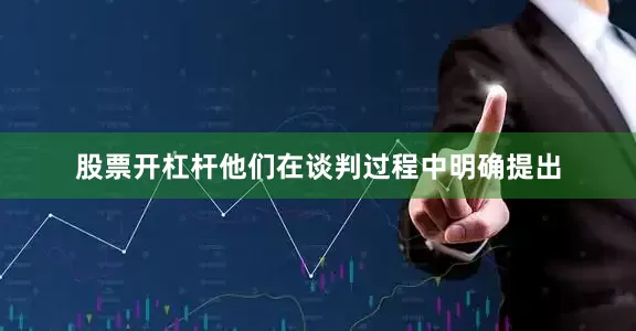 股票开杠杆他们在谈判过程中明确提出