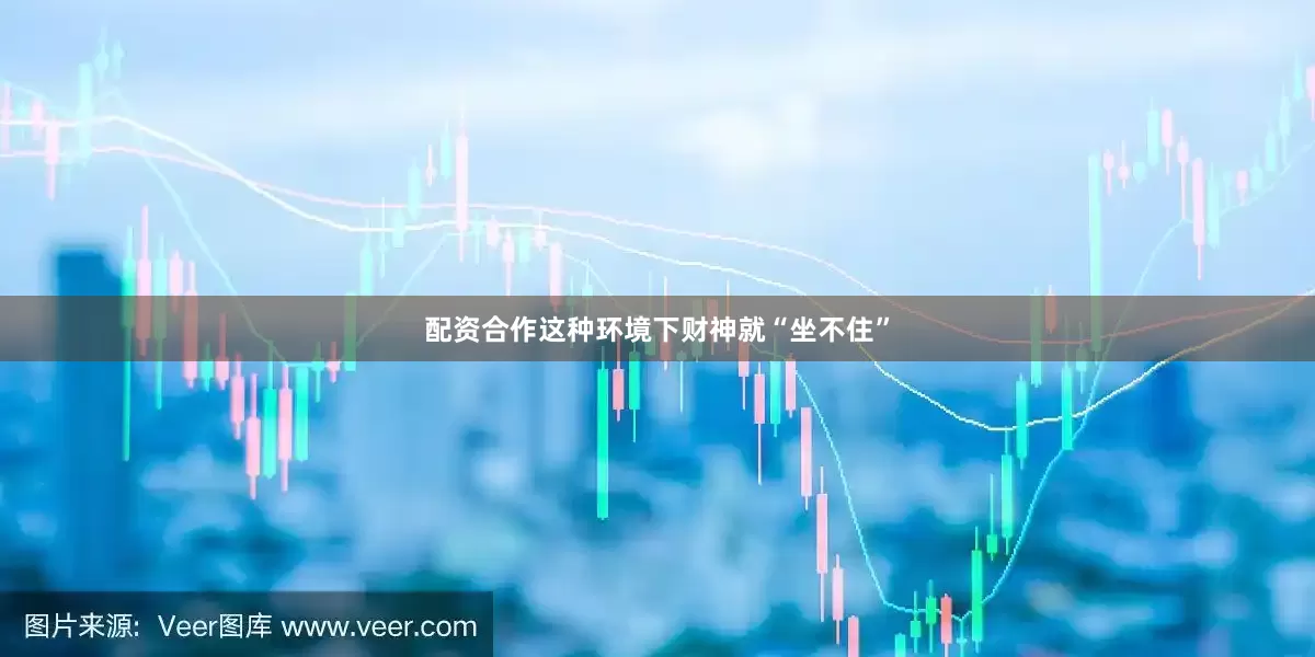 配资合作这种环境下财神就“坐不住”