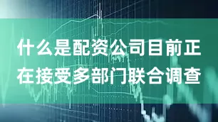 什么是配资公司目前正在接受多部门联合调查