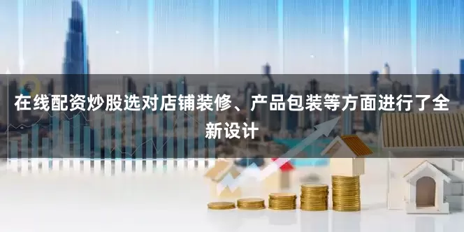 在线配资炒股选对店铺装修、产品包装等方面进行了全新设计
