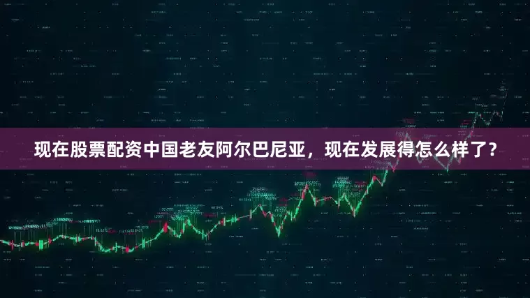 现在股票配资中国老友阿尔巴尼亚，现在发展得怎么样了？