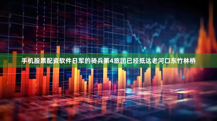 手机股票配资软件日军的骑兵第4旅团已经抵达老河口东竹林桥