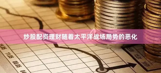 炒股配资理财随着太平洋战场局势的恶化
