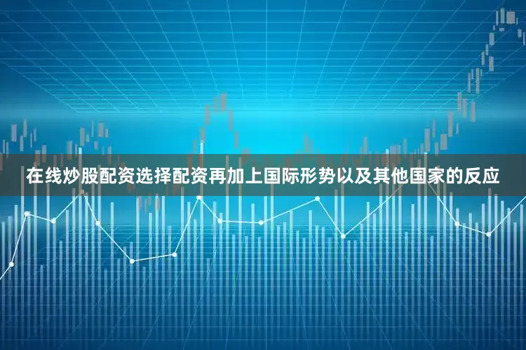 在线炒股配资选择配资再加上国际形势以及其他国家的反应