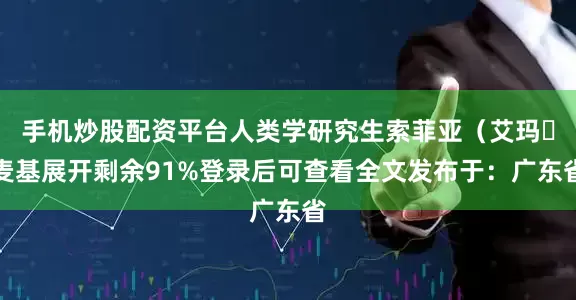 手机炒股配资平台人类学研究生索菲亚（艾玛・麦基展开剩余91%登录后可查看全文发布于：广东省