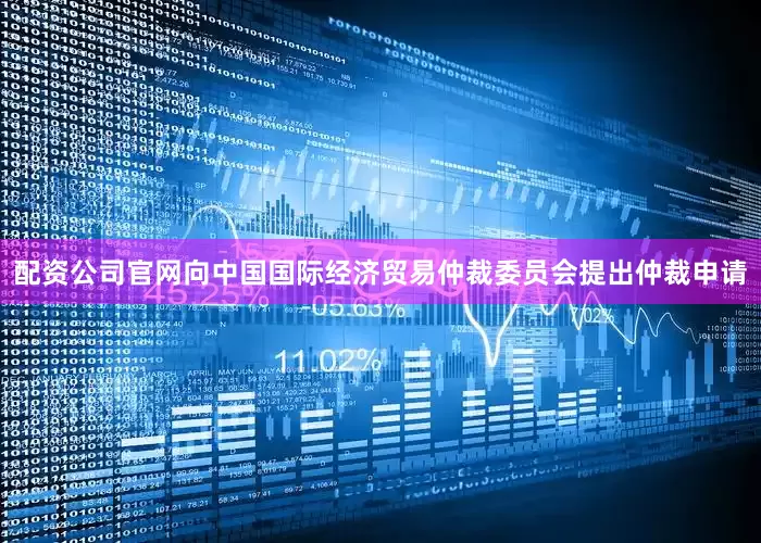 配资公司官网向中国国际经济贸易仲裁委员会提出仲裁申请