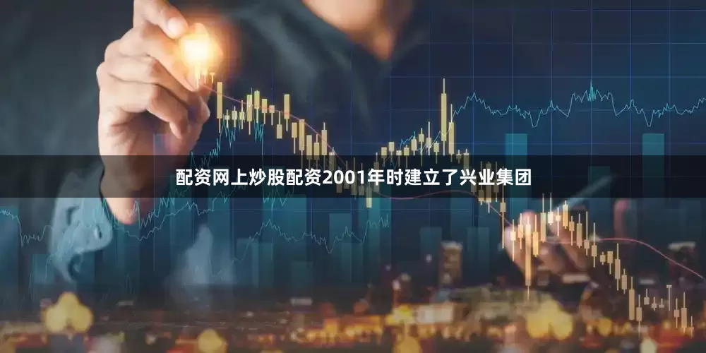配资网上炒股配资2001年时建立了兴业集团